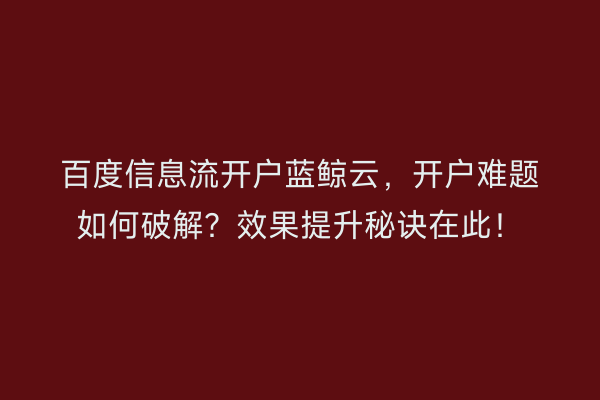 百度信息流开户蓝鲸云,开户难题如何破解?效果提升秘诀在此!
