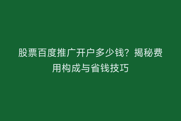 股票百度推广开户多少钱？揭秘费用构成与省钱技巧