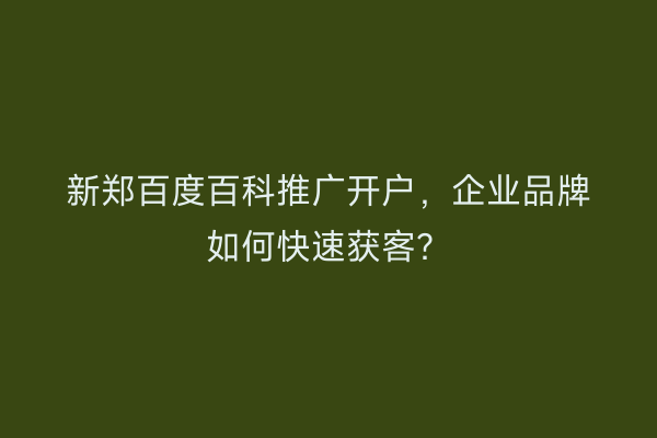 新郑百度百科推广开户，企业品牌如何快速获客？