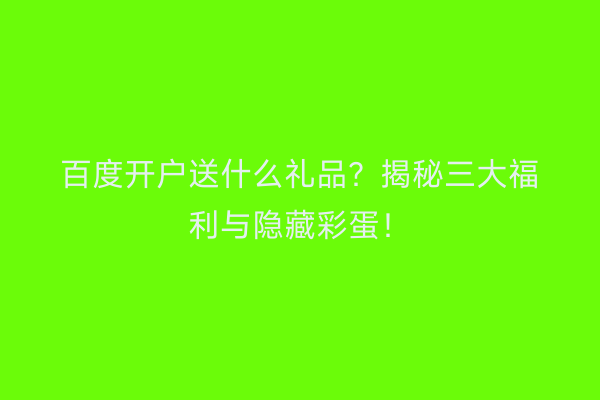 百度开户送什么礼品？揭秘三大福利与隐藏彩蛋！