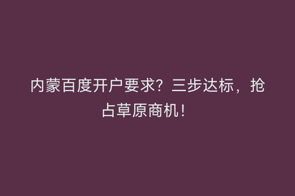 内蒙百度开户要求？三步达标，抢占草原商机！
