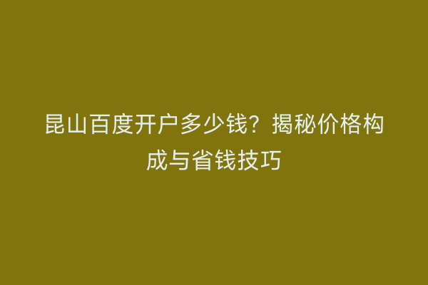 昆山百度开户多少钱？揭秘价格构成与省钱技巧