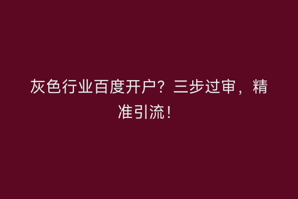 灰色行业百度开户?三步过审,精准引流!