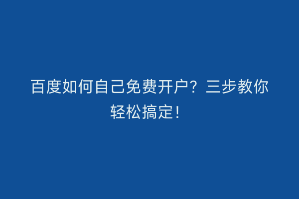 百度如何自己免费开户？三步教你轻松搞定！