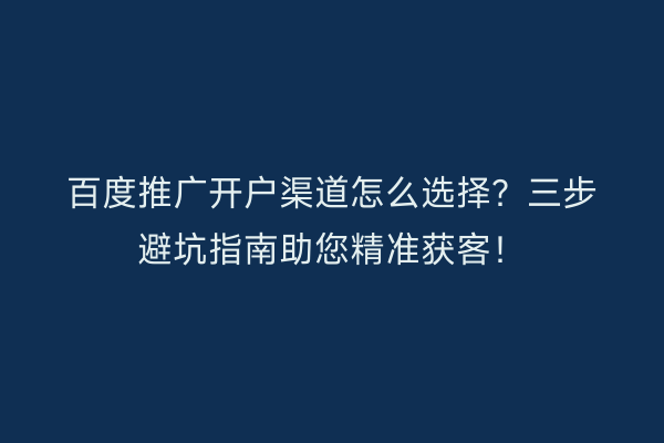 百度推广开户渠道怎么选择？三步避坑指南助您精准获客！