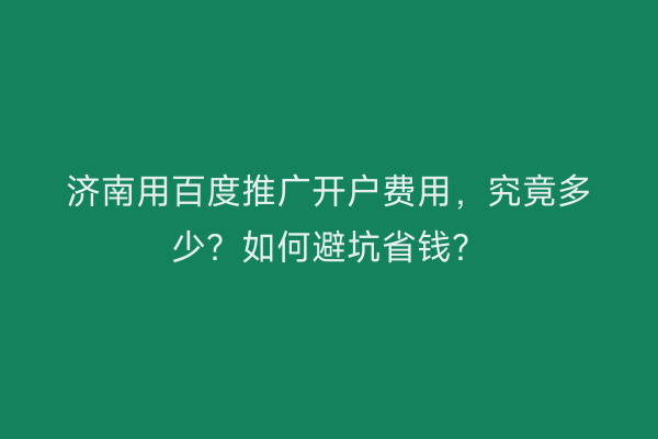 济南用百度推广开户费用，究竟多少？如何避坑省钱？