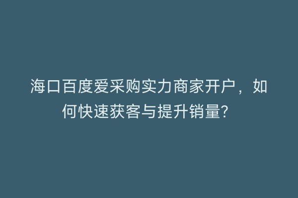 海口百度爱采购实力商家开户,如何快速获客与提升销量?