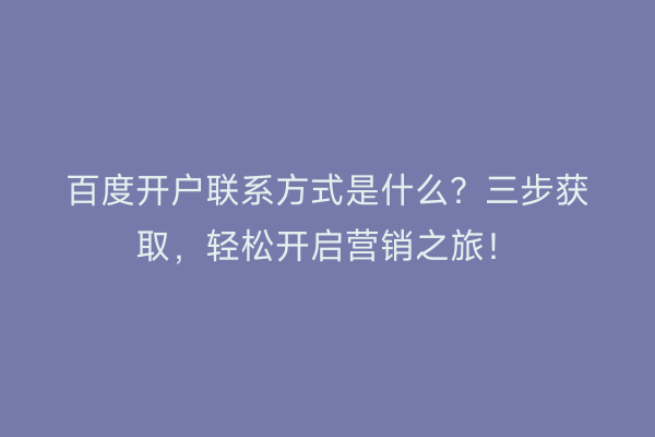 百度开户联系方式是什么？三步获取，轻松开启营销之旅！