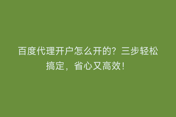 百度代理开户怎么开的？三步轻松搞定，省心又高效！