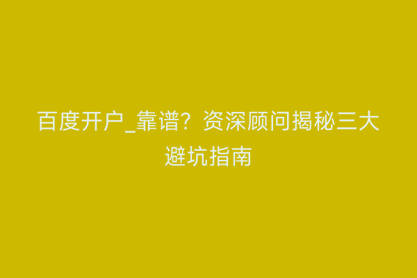 百度开户_靠谱？资深顾问揭秘三大避坑指南