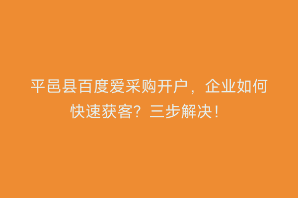 平邑县百度爱采购开户，企业如何快速获客？三步解决！
