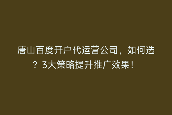 唐山百度开户代运营公司,如何选?3大策略提升推广效果!