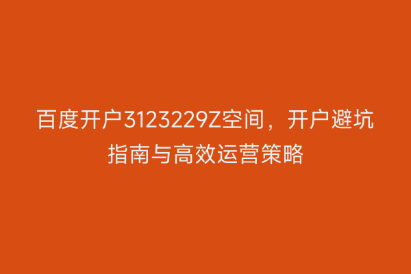 百度开户3123229Z空间，开户避坑指南与高效运营策略