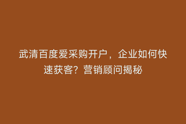 武清百度爱采购开户，企业如何快速获客？营销顾问揭秘