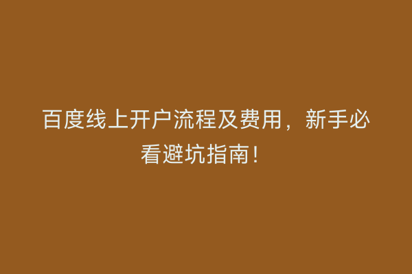 百度线上开户流程及费用，新手必看避坑指南！