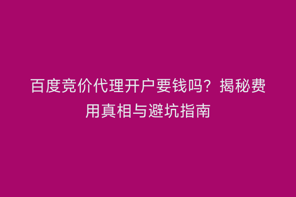 百度竞价代理开户要钱吗?揭秘费用真相与避坑指南