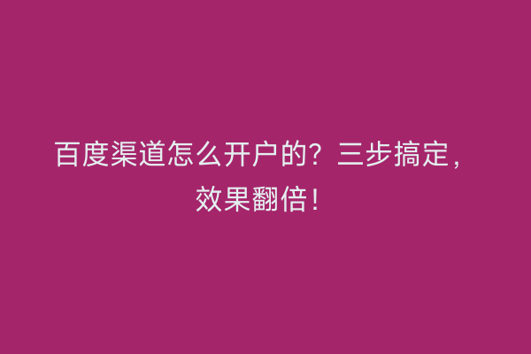 百度渠道怎么开户的？三步搞定，效果翻倍！