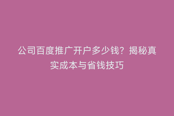 公司百度推广开户多少钱？揭秘真实成本与省钱技巧