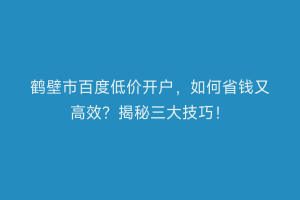 鹤壁市百度低价开户，如何省钱又高效？揭秘三大技巧！