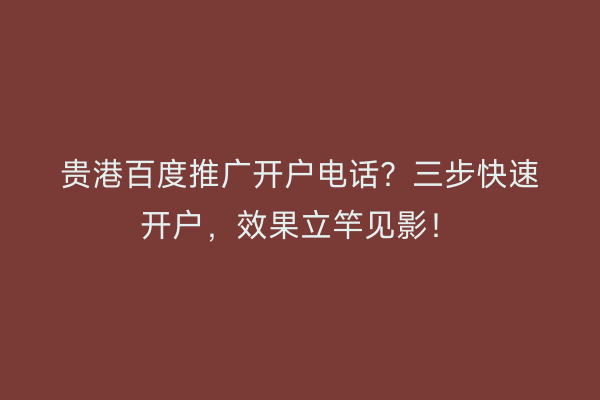 贵港百度推广开户电话？三步快速开户，效果立竿见影！