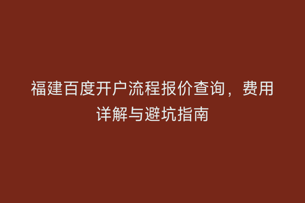 福建百度开户流程报价查询，费用详解与避坑指南
