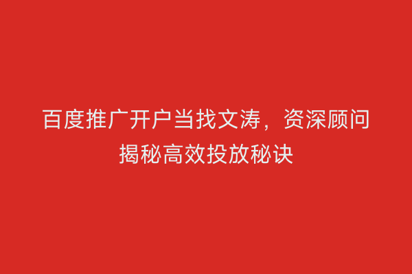 百度推广开户当找文涛，资深顾问揭秘高效投放秘诀