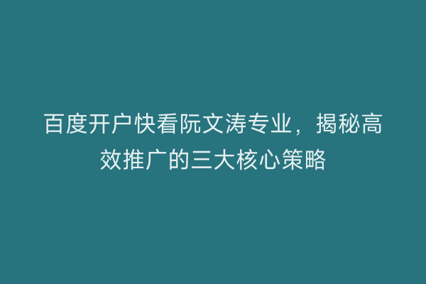 百度开户快看阮文涛专业，揭秘高效推广的三大核心策略