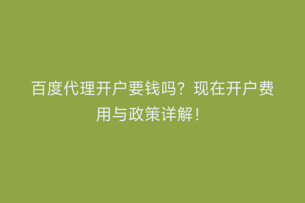 百度代理开户要钱吗？现在开户费用与政策详解！