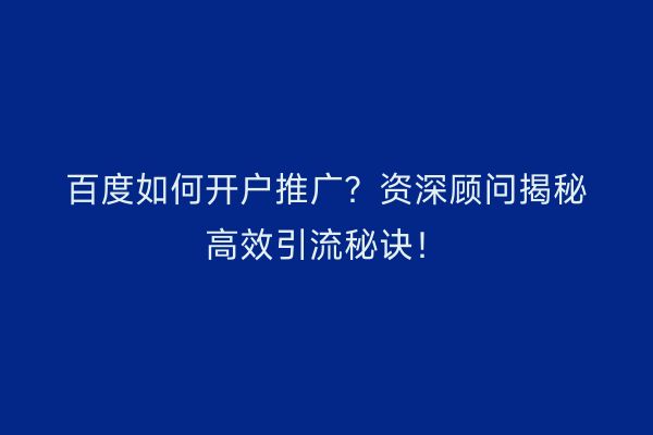 百度如何开户推广？资深顾问揭秘高效引流秘诀！