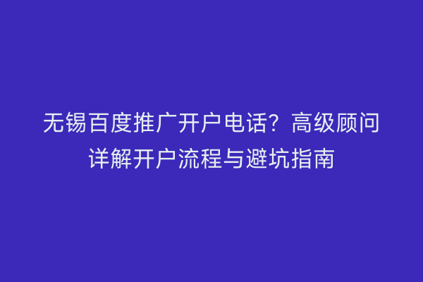 无锡百度推广开户电话？高级顾问详解开户流程与避坑指南