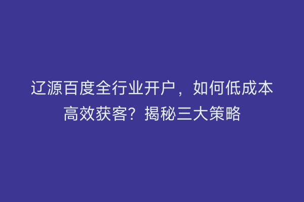 辽源百度全行业开户，如何低成本高效获客？揭秘三大策略
