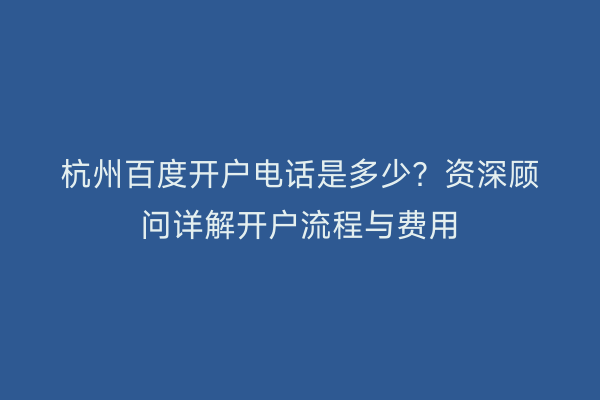 杭州百度开户电话是多少？资深顾问详解开户流程与费用