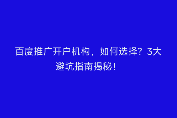 百度推广开户机构，如何选择？3大避坑指南揭秘！