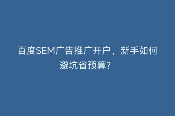百度SEM广告推广开户，新手如何避坑省预算？