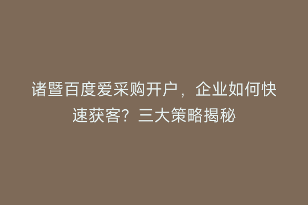 诸暨百度爱采购开户，企业如何快速获客？三大策略揭秘
