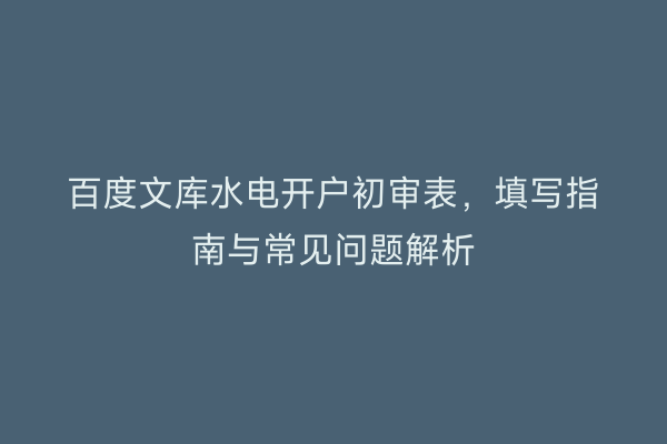百度文库水电开户初审表，填写指南与常见问题解析