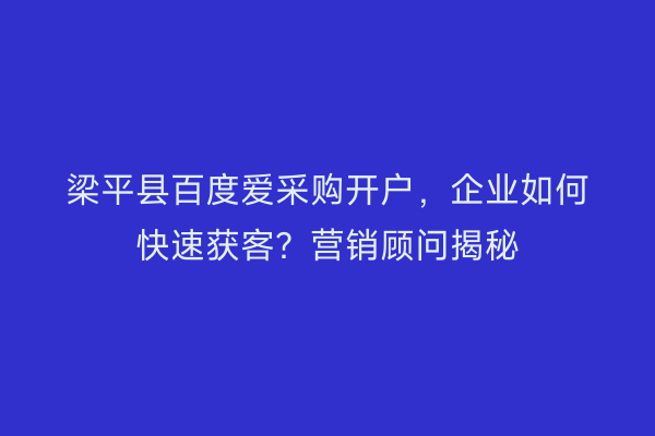 梁平县百度爱采购开户,企业如何快速获客?营销顾问揭秘