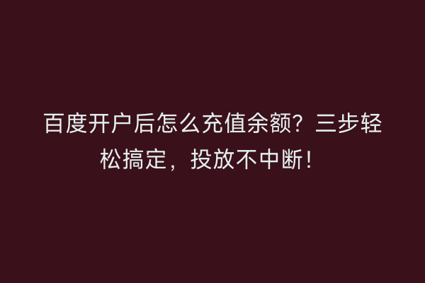 百度开户后怎么充值余额?三步轻松搞定,投放不中断!