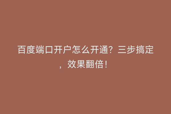 百度端口开户怎么开通?三步搞定,效果翻倍!