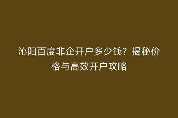 沁阳百度非企开户多少钱？揭秘价格与高效开户攻略