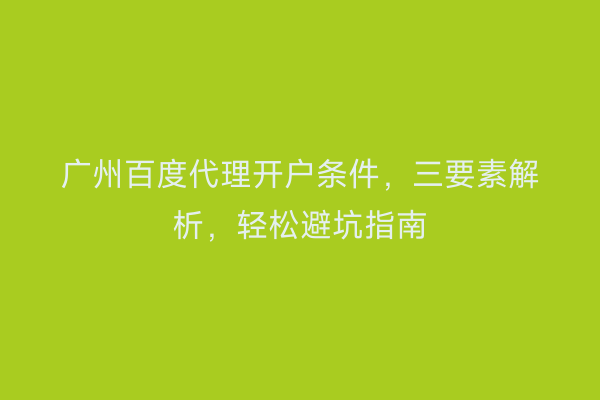 广州百度代理开户条件，三要素解析，轻松避坑指南