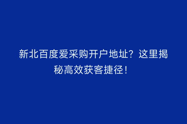新北百度爱采购开户地址?这里揭秘高效获客捷径!