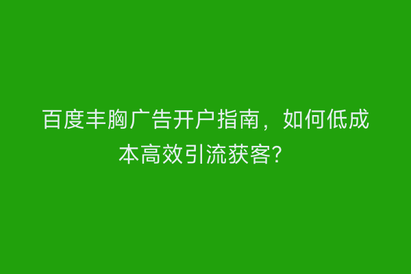 百度丰胸广告开户指南，如何低成本高效引流获客？