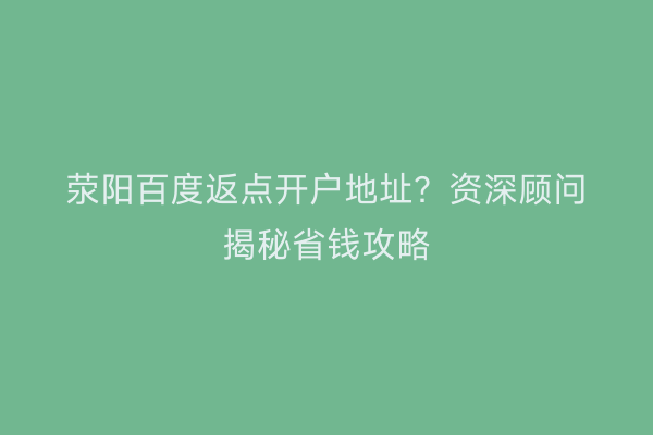 荥阳百度返点开户地址？资深顾问揭秘省钱攻略