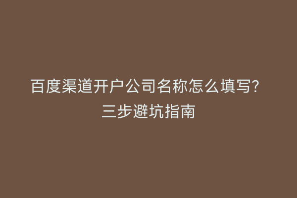 百度渠道开户公司名称怎么填写？三步避坑指南