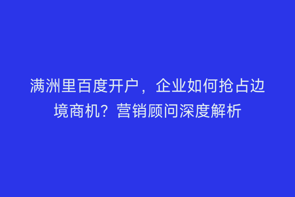 满洲里百度开户，企业如何抢占边境商机？营销顾问深度解析