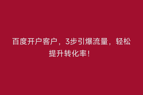 百度开户客户，3步引爆流量，轻松提升转化率！
