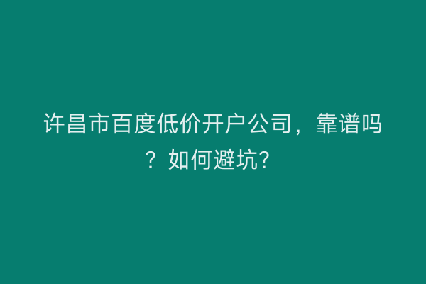 许昌市百度低价开户公司，靠谱吗？如何避坑？