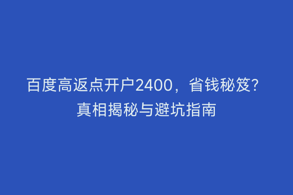 百度高返点开户2400,省钱秘笈?真相揭秘与避坑指南