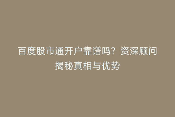 百度股市通开户靠谱吗?资深顾问揭秘真相与优势